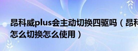 昂科威plus会主动切换四驱吗（昂科威四驱怎么切换怎么使用）