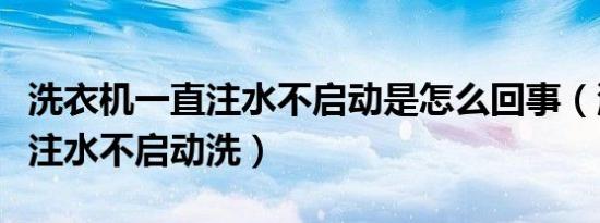 洗衣机一直注水不启动是怎么回事（洗衣机只注水不启动洗）