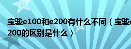 宝骏e100和e200有什么不同（宝骏e100和e200的区别是什么）