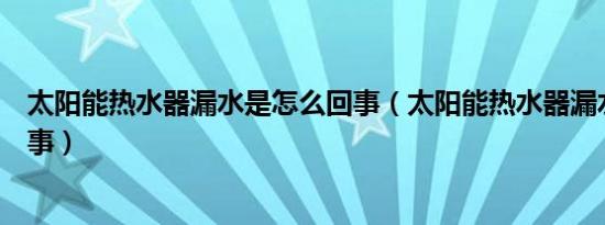 太阳能热水器漏水是怎么回事（太阳能热水器漏水是怎么回事）