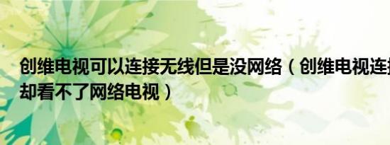 创维电视可以连接无线但是没网络（创维电视连接wifi成功却看不了网络电视）
