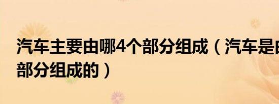 汽车主要由哪4个部分组成（汽车是由哪四大部分组成的）