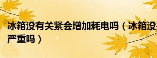 冰箱没有关紧会增加耗电吗（冰箱没关紧耗电严重吗）