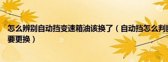 怎么辨别自动挡变速箱油该换了（自动挡怎么判断变速箱油要更换）