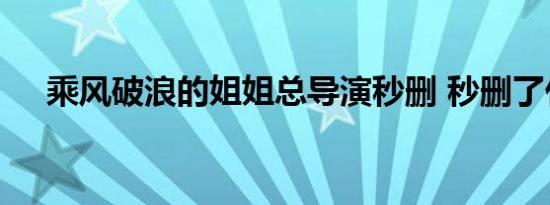 乘风破浪的姐姐总导演秒删 秒删了什么