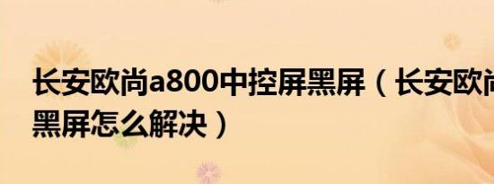 长安欧尚a800中控屏黑屏（长安欧尚仪表屏黑屏怎么解决）