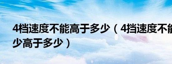 4档速度不能高于多少（4挡速度不能低于多少高于多少）