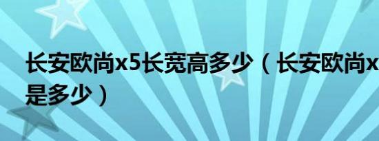 长安欧尚x5长宽高多少（长安欧尚x5长宽高是多少）