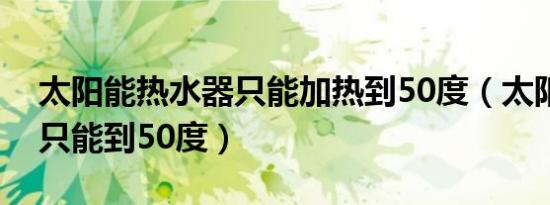 太阳能热水器只能加热到50度（太阳能加热只能到50度）