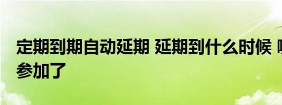 定期到期自动延期 延期到什么时候 哪些银行参加了