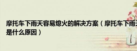 摩托车下雨天容易熄火的解决方案（摩托车下雨天容易熄火是什么原因）