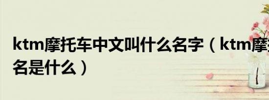 ktm摩托车中文叫什么名字（ktm摩托车中文名是什么）