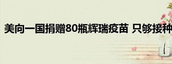 美向一国捐赠80瓶辉瑞疫苗 只够接种400人