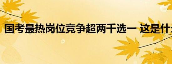 国考最热岗位竞争超两千选一 这是什么现象