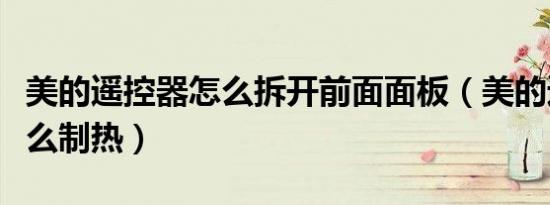 美的遥控器怎么拆开前面面板（美的遥控器怎么制热）