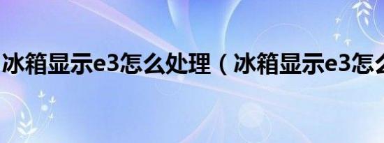 冰箱显示e3怎么处理（冰箱显示e3怎么消除）