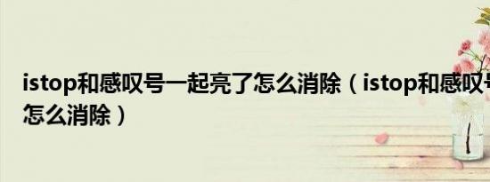 istop和感叹号一起亮了怎么消除（istop和感叹号一起亮了怎么消除）