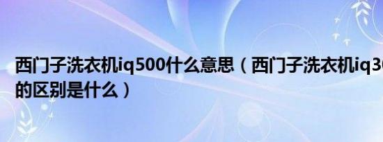 西门子洗衣机iq500什么意思（西门子洗衣机iq300和iq500的区别是什么）