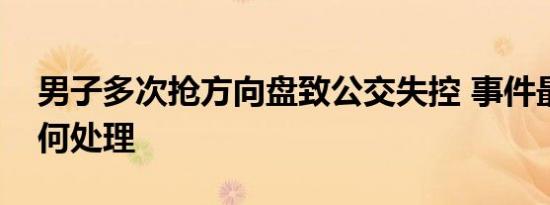 男子多次抢方向盘致公交失控 事件最后将如何处理