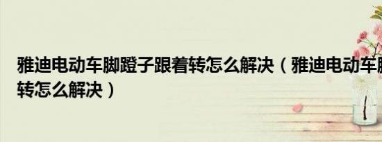 雅迪电动车脚蹬子跟着转怎么解决（雅迪电动车脚蹬子跟着转怎么解决）
