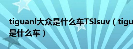 tiguanl大众是什么车TSIsuv（tiguanl大众是什么车）