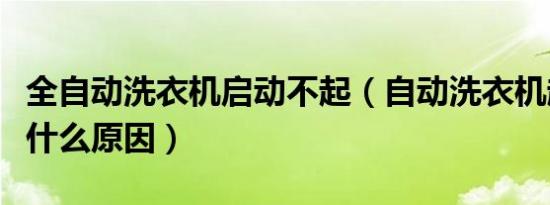 全自动洗衣机启动不起（自动洗衣机起动不起什么原因）