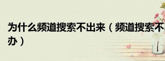 为什么频道搜索不出来（频道搜索不出来怎么办）
