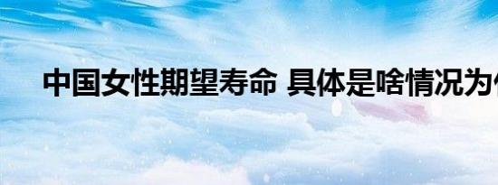 中国女性期望寿命 具体是啥情况为什么