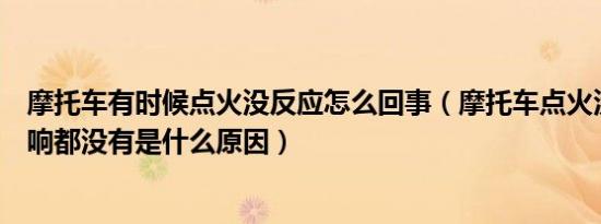 摩托车有时候点火没反应怎么回事（摩托车点火没反应一点响都没有是什么原因）