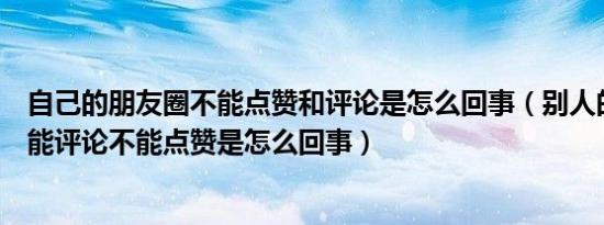 自己的朋友圈不能点赞和评论是怎么回事（别人的朋友圈不能评论不能点赞是怎么回事）