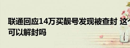 联通回应14万买靓号发现被查封 这个靓号还可以解封吗