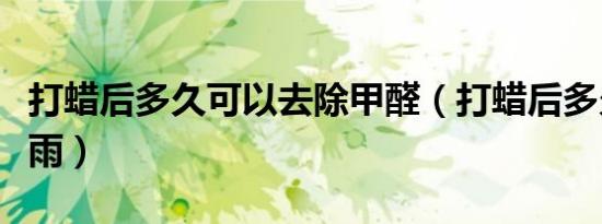 打蜡后多久可以去除甲醛（打蜡后多久可以淋雨）