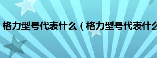 格力型号代表什么（格力型号代表什么意思）