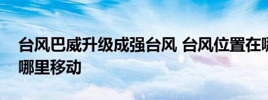 台风巴威升级成强台风 台风位置在哪里将往哪里移动