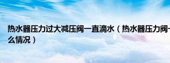 热水器压力过大减压阀一直滴水（热水器压力阀一直滴水什么情况）