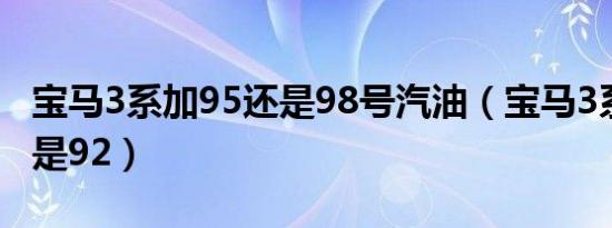 宝马3系加95还是98号汽油（宝马3系加95还是92）