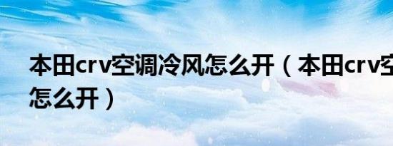 本田crv空调冷风怎么开（本田crv空调冷风怎么开）