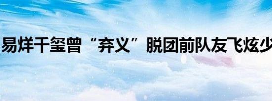 易烊千玺曾“弃义”脱团前队友飞炫少年否认