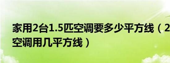 家用2台1.5匹空调要多少平方线（2台1.5匹空调用几平方线）