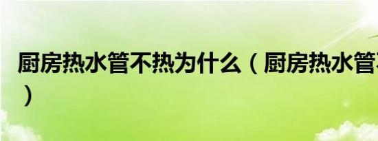 厨房热水管不热为什么（厨房热水管不出热水）