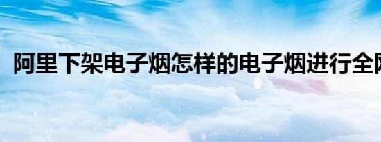 阿里下架电子烟怎样的电子烟进行全网下架