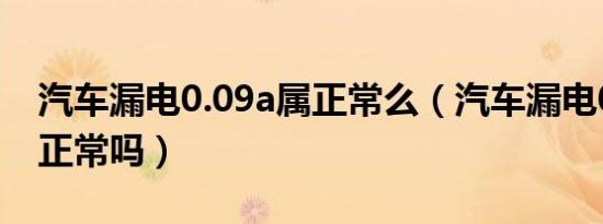 汽车漏电0.09a属正常么（汽车漏电0.09A属正常吗）