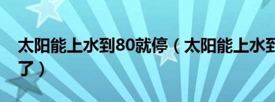 太阳能上水到80就停（太阳能上水到80就停了）