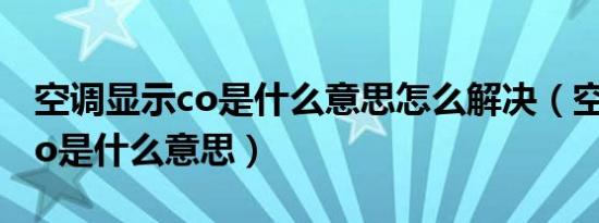 空调显示co是什么意思怎么解决（空调显示co是什么意思）