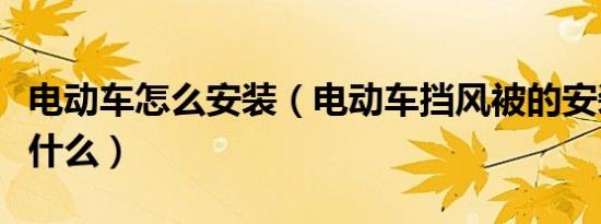 电动车怎么安装（电动车挡风被的安装方法是什么）