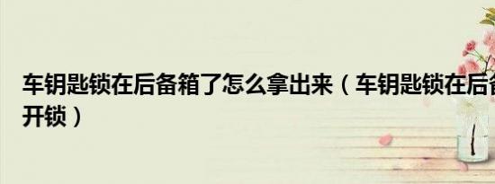 车钥匙锁在后备箱了怎么拿出来（车钥匙锁在后备箱了怎么开锁）