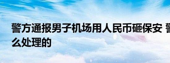 警方通报男子机场用人民币砸保安 警方是怎么处理的