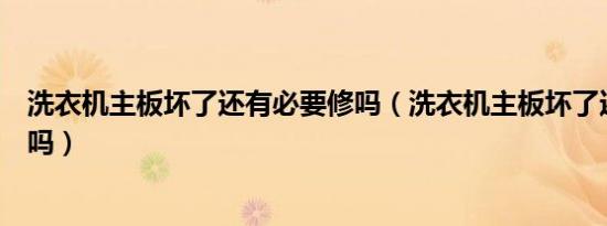 洗衣机主板坏了还有必要修吗（洗衣机主板坏了还有必要修吗）