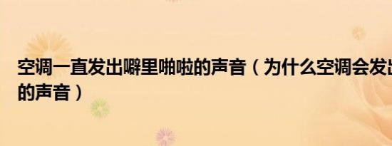 空调一直发出噼里啪啦的声音（为什么空调会发出噼里啪啦的声音）