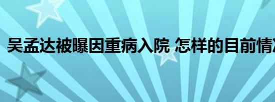 吴孟达被曝因重病入院 怎样的目前情况如何